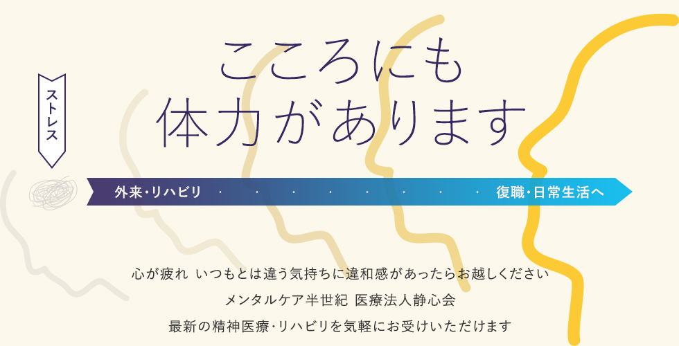 心が疲れたり、いつもとは違う気持ちの違和感を感じたらお越しください。メンタルケア半世紀 医療法人静心会。最新の精神医療・リハビリを気軽にお受けいただけます