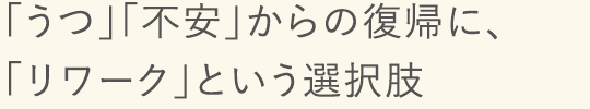 「うつ」[
                    不安」からの復帰に、「リワーク」という選択肢