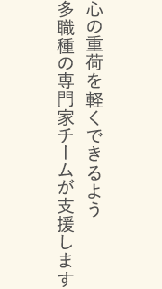 心の重荷を軽くできるよう多職種の専門家チームが支援します